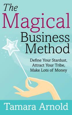 The Magical Business Method: Define Your Stardust, Attract Your Tribe, Make Lots of Money by Tamara Arnold