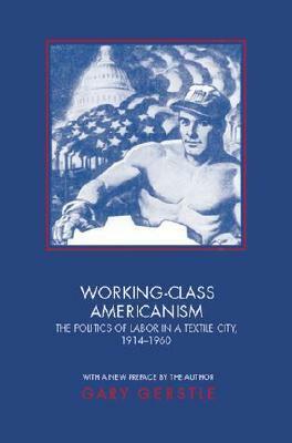 Working-Class Americanism: The Politics of Labor in a Textile City, 1914-1960 by Gary Gerstle