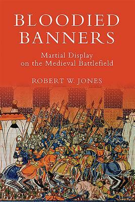 Bloodied Banners: Martial Display on the Medieval Battlefield by Robert W. Jones