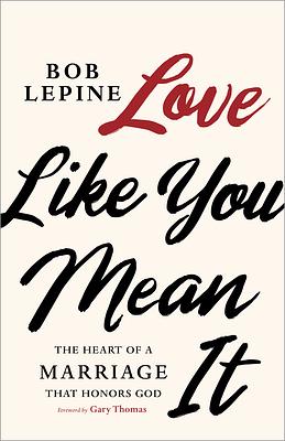 Love Like You Mean It: The Heart of a Marriage That Honors God by Bob Lepine