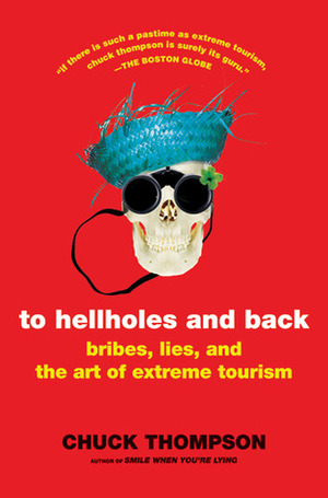 To Hellholes and Back: Bribes, Lies, and the Art of Extreme Tourism by Chuck Thompson