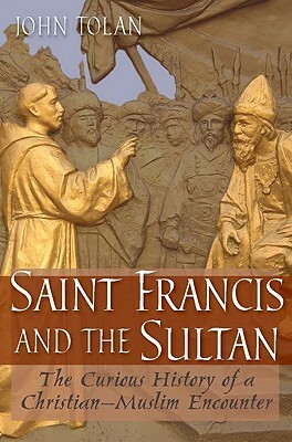 Saint Francis and the Sultan: The Curious History of a Christian-Muslim Encounter by John Tolan