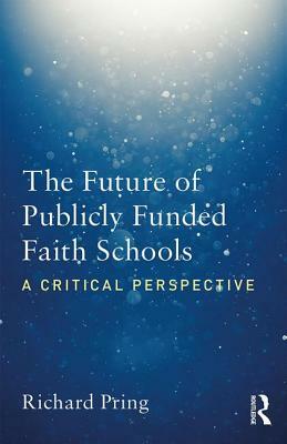 The Future of Publicly Funded Faith Schools: A Critical Perspective by Richard Pring