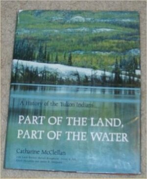 Part of the Land, Part of the Water: A History of the Yukon Indians by Catharine McClellan