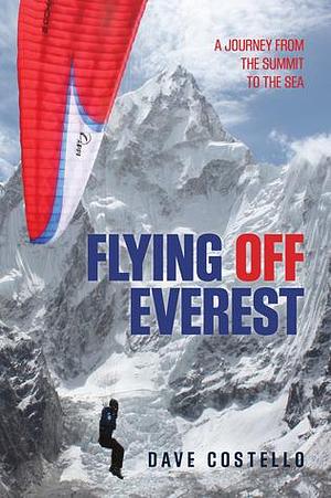 Flying Off Everest: A Journey From The Summit To The Sea by Dave Costello, Dave Costello