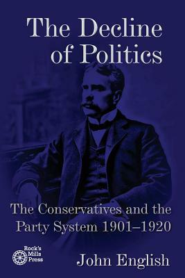 The Decline of Politics: The Conservatives and the Party System, 1901-1920 by John English