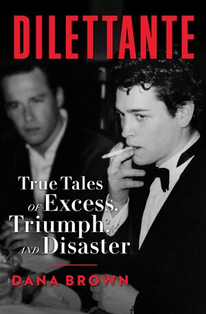 Dilettante: True Tales of Excess, Triumph, and Disaster by Dana Brown