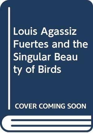 Louis Agassiz Fuertes & the Singular Beauty of Birds: Paintings, Drawings, Letters by Louis Agassiz Fuertes