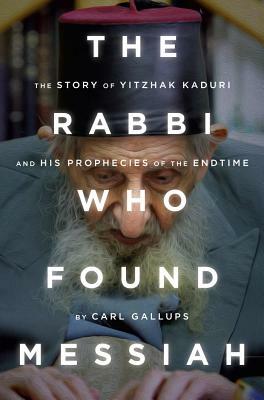 The Rabbi Who Found Messiah: The Story of Yitzhak Kaduri and His Prophecies of the Endtime by Carl Gallups