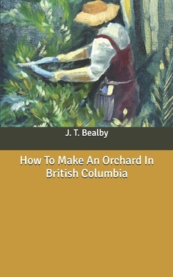 How To Make An Orchard In British Columbia by J. T. Bealby