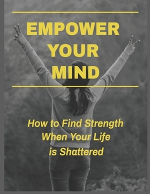 Empower Your Mind - How To Find Strength When Your Life is Shattered by Charles Tillman