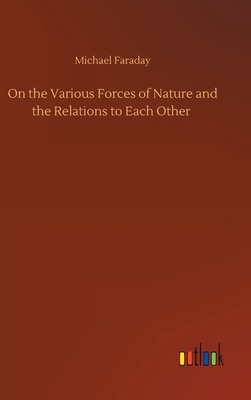 On the Various Forces of Nature and the Relations to Each Other by Michael Faraday