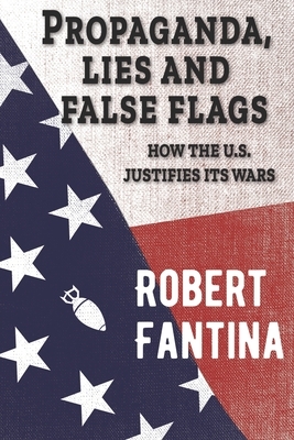 Propaganda, Lies and False Flags: How the U.S. Justifies Its Wars by Robert Fantina