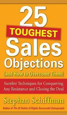 25 Toughest Sales Objections-and How to Overcome Them: Surefire Techniques for Conquering Any Resistance and Closing the Deal by Stephan Schiffman, Stephan Schiffman