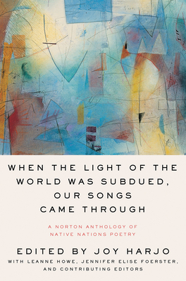 When the Light of the World Was Subdued, Our Songs Came Through: A Norton Anthology of Native Nations Poetry by Jennifer Elise Foerster, Leanne Howe, Joy Harjo