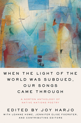 When the Light of the World Was Subdued, Our Songs Came Through: A Norton Anthology of Native Nations Poetry by Jennifer Elise Foerster, LeAnne Howe, Joy Harjo