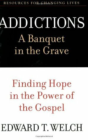 Addictions: A Banquet in the Grave: Finding Hope in the Power of the Gospel by Edward T. Welch