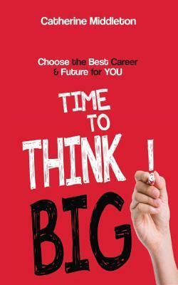 Time to Think Big!: Choose the Best Career and Future for You by Catherine Middleton