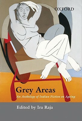 Grey Areas: An Anthology of Contemporary Indian Fiction on Ageing by Ira Raja