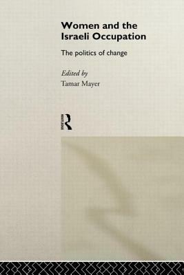 Women and the Israeli Occupation: The Politics of Change by Tamar Mayer