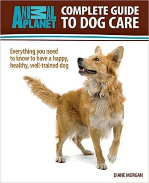 Complete Guide to Dog Care: Everything You Need to Know to Have a Happy, Healthy, Well-Trained Dog by Diane Morgan