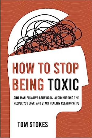 How to Stop Being Toxic: Quit Manipulative Behaviours, Avoid Hurting the People you Love and Start Healthy Relationships by Tom Stokes