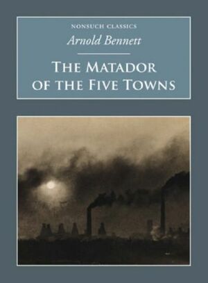 The Matador Of The Five Towns by Arnold Bennett