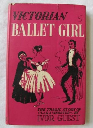 Victorian Ballet Girl: The Tragic Story of Clara Webster by Ivor Guest
