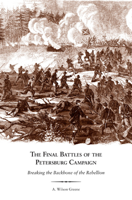 The Final Battles of the Petersburg Campaign: Breaking the Backbone of the Rebellion by A. Wilson Greene