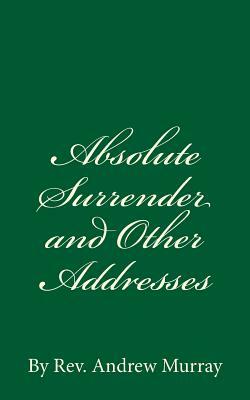 Absolute Surrender and Other Addresses: By Rev. Andrew Murray by Andrew Murray