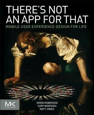 There's Not an App for That: Mobile User Experience Design for Life by Matt Jones, Simon Robinson, Gary Marsden