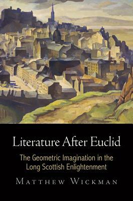 Literature After Euclid: The Geometric Imagination in the Long Scottish Enlightenment by Matthew Wickman