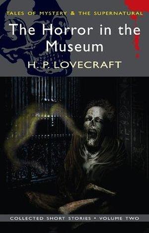 The Horror in the Museum: Collected Short Stories Volume Two by Matthew J. Elliott, H.P. Lovecraft