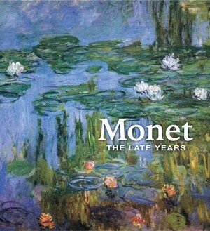 Monet: The Late Years by Simon Kelly, Marianne Mathieu, Claire M. Barry, George T.M. Shackelford, Emma Cauvin, Philippe Piguet, Claire Durand-Ruel Snollaerts