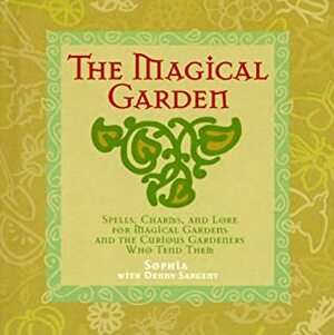 The Magical Garden: Spells, Charms & Lore for Magical Gardens & the Curious Gardeners Who Tend Them by Sophia, Denny Sargent