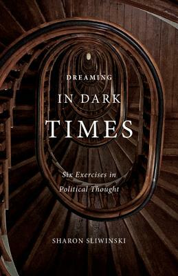 Dreaming in Dark Times: Six Exercises in Political Thought by Sharon Sliwinski