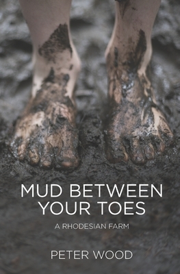 Mud Between Your Toes: A Rhodesian Farm by Peter Wood