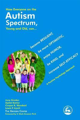 How Everyone on the Autism Spectrum, Young and Old, can...: become Resilient, be more Optimistic, enjoy Humor, be Kind, and increase Self-Efficacy - A Positive Psychology Approach by June Groden, Ayelet Kantor, Cooper R. Woodard