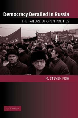 Democracy Derailed in Russia: The Failure of Open Politics by M. Steven Fish