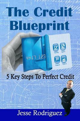 The Credit Blueprint: Five Key Steps To Perfect Credit by Jesse Rodriguez