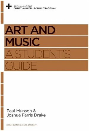 Art and Music: A Student's Guide by Joshua Farris Drake, David S. Dockery, Paul Munson