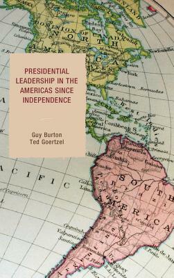 Presidential Leadership in the Americas since Independence by Guy Burton, Ted Goertzel