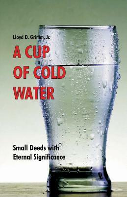 A Cup of Cold Water: Small Deeds with Eternal Significance by D. Curtis Hale, Lloyd D. Grimm Jr