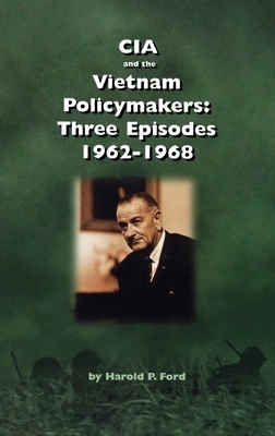 CIA and the Vietnam Policymakers: Three Episodes 1962-1968 by Harold F. Ford