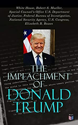 The Impeachment of Donald Trump: The Complete Mueller Report; Constitutional Provisions, Procedure and Practice Related to Impeachment Attempt, All Crucial Documents & Transcripts by National Security Agency U.S. Congress, Elizabeth B. Bazan, White House, Robert S. Mueller III, Special Counsel's Office U.S. Department of Justice, Federal Bureau of Investigation