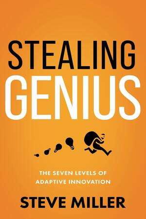 Stealing Genius: The Seven Levels of Adaptive Innovation by Steve Miller