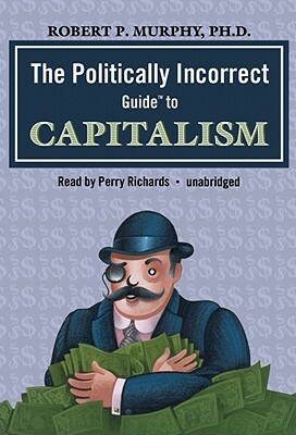 The Politically Incorrect Guide to Capitalism by Dr Robert P. Murphy