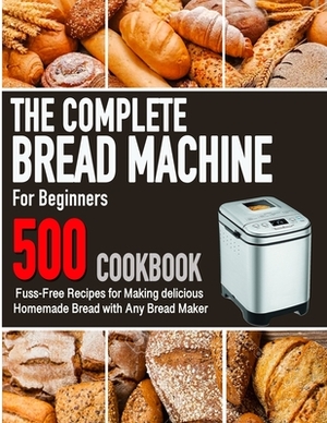 The Complete Bread Machine for Beginners Cookbook: 500 Fuss-Free Recipes for Making delicious Homemade Bread with Any Bread Maker by Amanda Cook