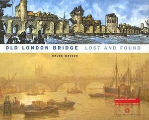 Old London Bridge Lost And Found: Lost And Found by Bruce Watson