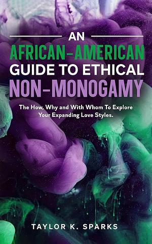 An African-American Guide To Ethical Non-Monogamy The How, Why and With Whom To Explore Your Expanding Love Styles by Taylor, K. Sparks